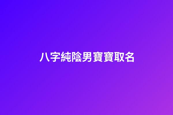 八字純陰男寶寶取名(八字純陰男寶寶取名字)-第1張-男孩起名-玄機派
