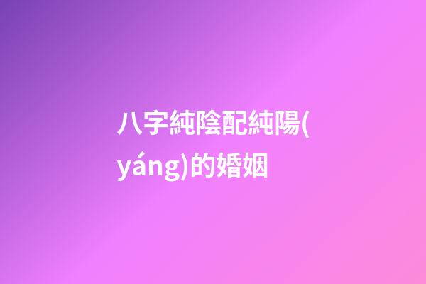 八字純陰配純陽(yáng)的婚姻