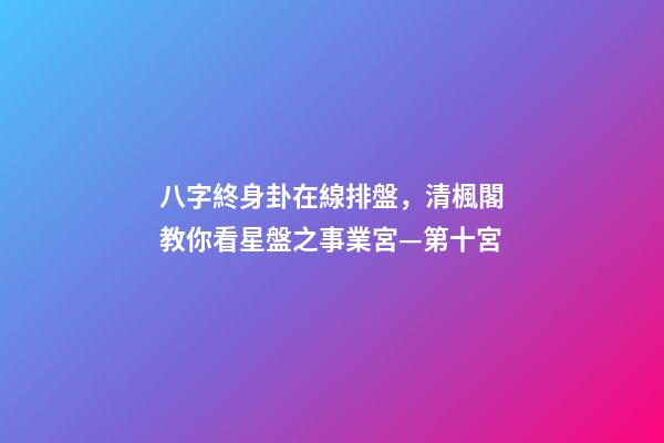 八字終身卦在線排盤，清楓閣教你看星盤之事業宮—第十宮-第1張-觀點-玄機派