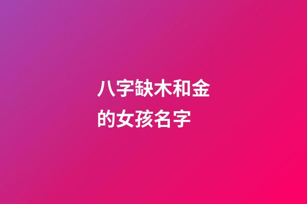 八字缺木和金的女孩名字(五行缺金和木的女孩取什么名字)-第1張-女孩起名-玄機派