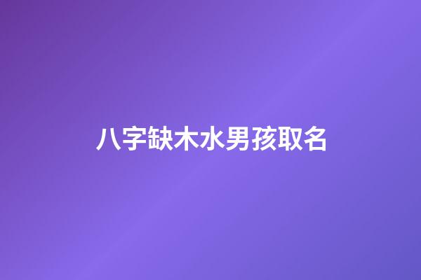 八字缺木水男孩取名(命里缺木水的男孩名字)-第1張-男孩起名-玄機(jī)派
