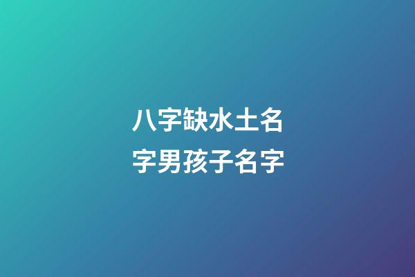 八字缺水土名字男孩子名字(缺水土的名字)-第1張-男孩起名-玄機派
