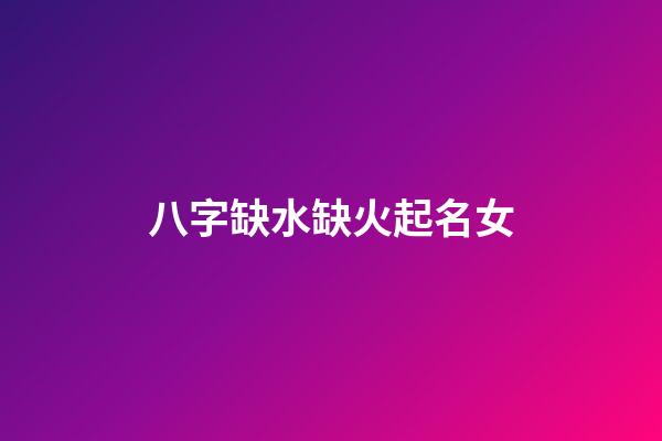 八字缺水缺火起名女(缺水缺火女孩取什么名字)-第1張-女孩起名-玄機派