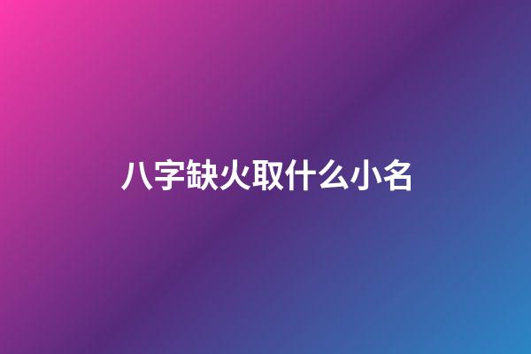 八字缺火取什么小名(八字缺火取什么名字好男孩)-第1張-男孩起名-玄機派