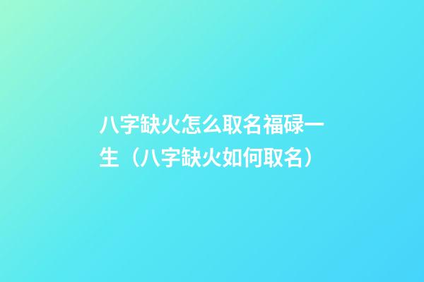 八字缺火怎么取名福碌一生（八字缺火如何取名）