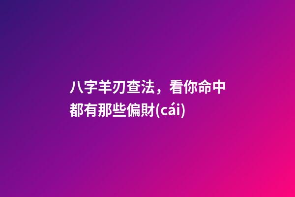 八字羊刃查法，看你命中都有那些偏財(cái)-第1張-觀點(diǎn)-玄機(jī)派