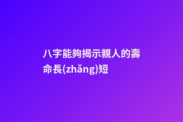 八字能夠揭示親人的壽命長(zhǎng)短