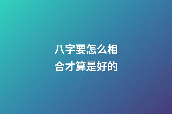 八字要怎么相合才算是好的?