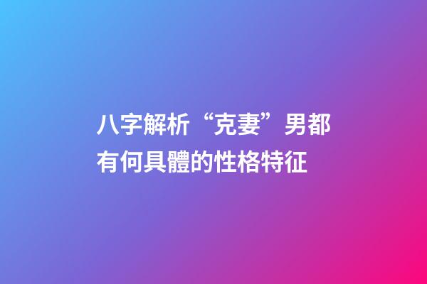 八字解析“克妻”男都有何具體的性格特征