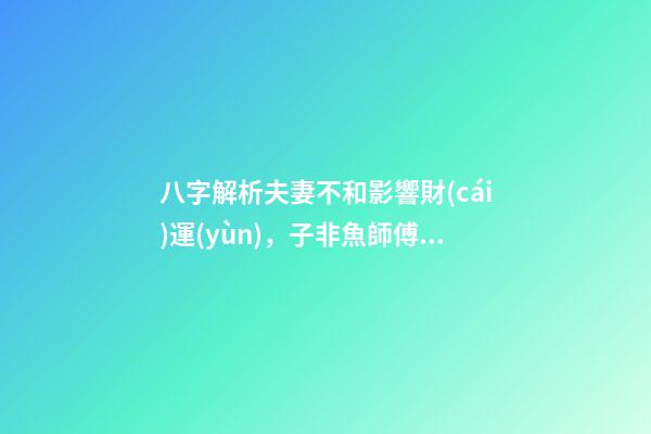 八字解析夫妻不和影響財(cái)運(yùn)，子非魚師傅告訴你