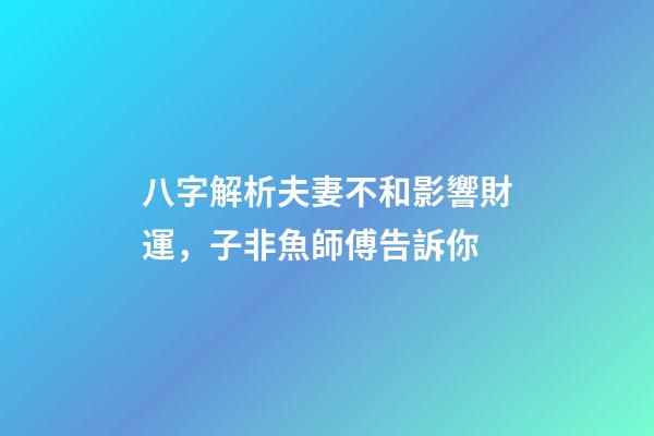八字解析夫妻不和影響財運，子非魚師傅告訴你