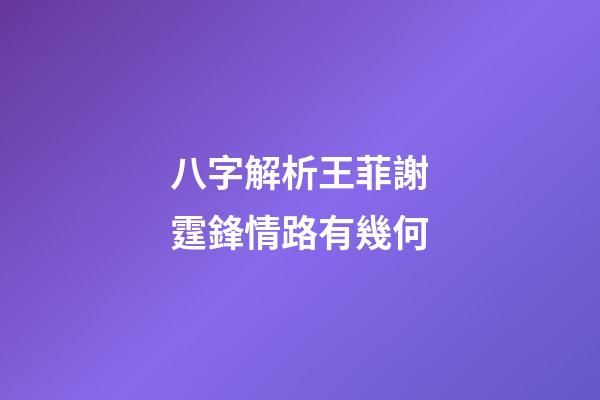 八字解析王菲謝霆鋒情路有幾何