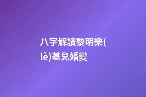八字解讀黎明樂(lè)基兒婚變