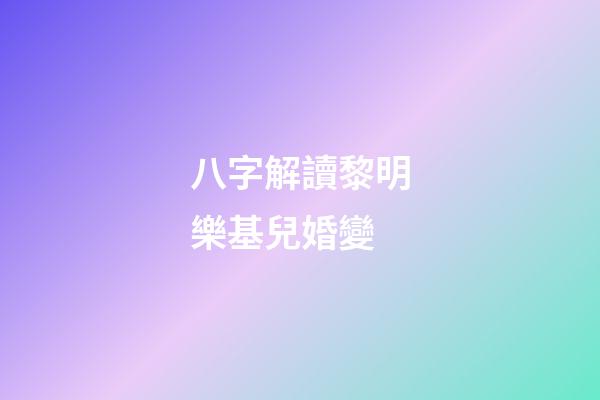 八字解讀黎明樂基兒婚變