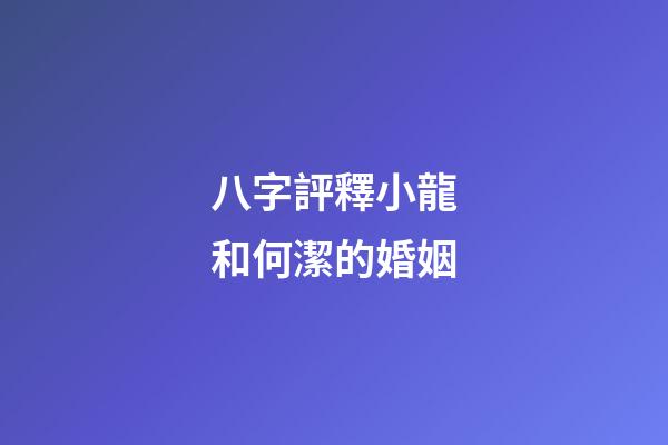 八字評釋小龍和何潔的婚姻