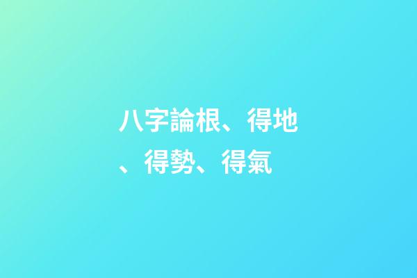八字論根、得地、得勢、得氣