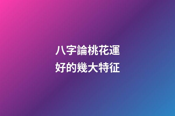 八字論桃花運好的幾大特征