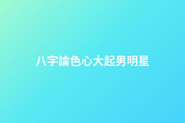八字論色心大起男明星