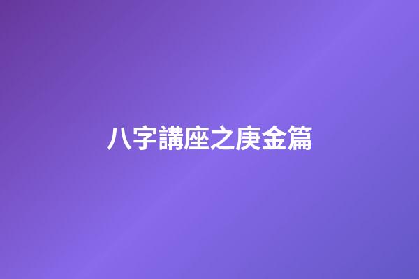 八字講座之庚金篇