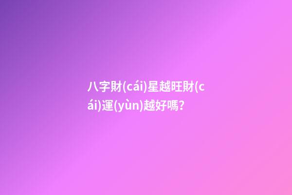 八字財(cái)星越旺財(cái)運(yùn)越好嗎？