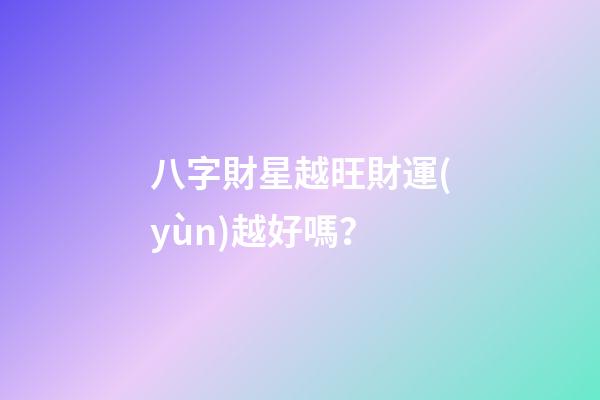 八字財星越旺財運(yùn)越好嗎？