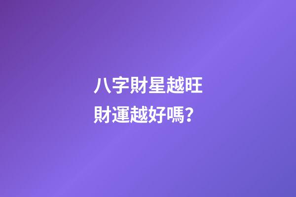 八字財星越旺財運越好嗎？