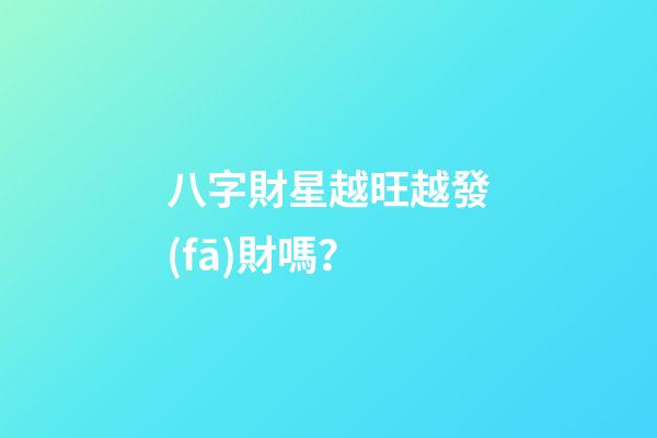 八字財星越旺越發(fā)財嗎？