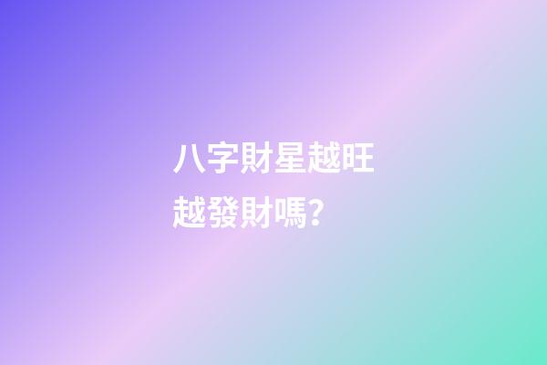 八字財星越旺越發財嗎？