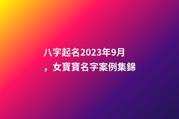 八字起名2023年9月，女寶寶名字案例集錦