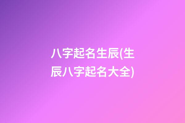 八字起名生辰(生辰八字起名大全)