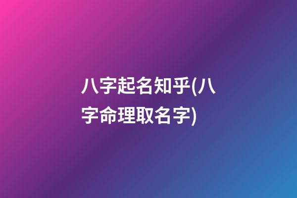 八字起名知乎(八字命理取名字)