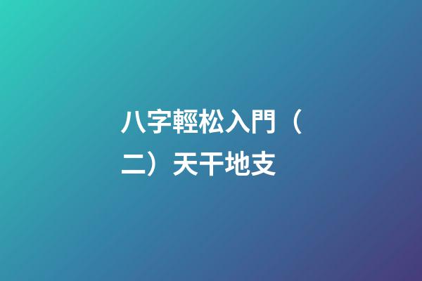 八字輕松入門（二）天干地支