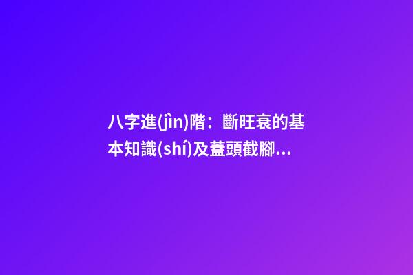 八字進(jìn)階：斷旺衰的基本知識(shí)及蓋頭截腳的力量