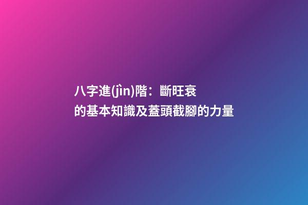 八字進(jìn)階：斷旺衰的基本知識及蓋頭截腳的力量