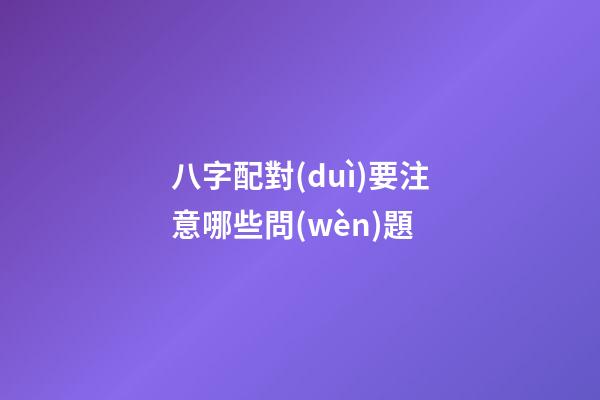 八字配對(duì)要注意哪些問(wèn)題