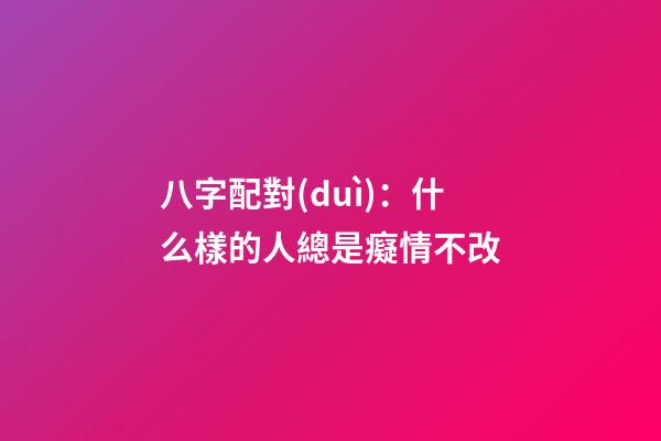 八字配對(duì)：什么樣的人總是癡情不改