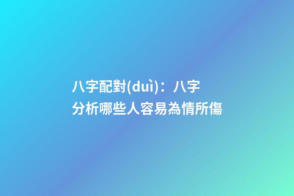 八字配對(duì)：八字分析哪些人容易為情所傷