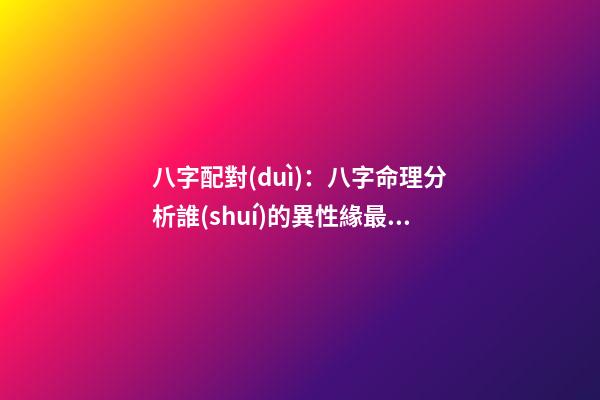 八字配對(duì)：八字命理分析誰(shuí)的異性緣最好