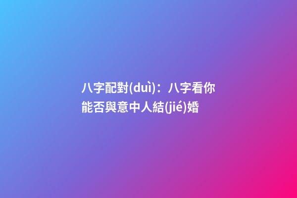 八字配對(duì)：八字看你能否與意中人結(jié)婚