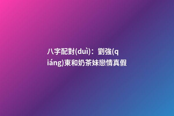 八字配對(duì)：劉強(qiáng)東和奶茶妹戀情真假