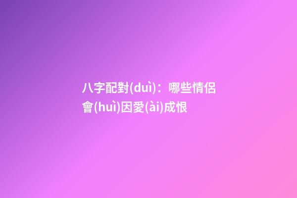 八字配對(duì)：哪些情侶會(huì)因愛(ài)成恨