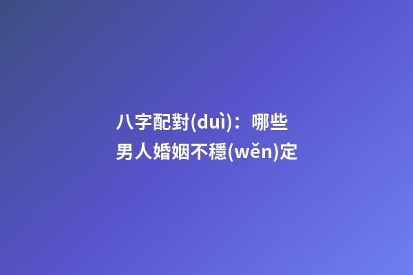 八字配對(duì)：哪些男人婚姻不穩(wěn)定