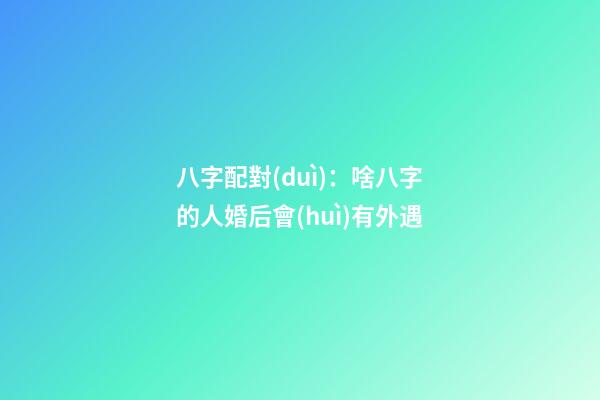 八字配對(duì)：啥八字的人婚后會(huì)有外遇