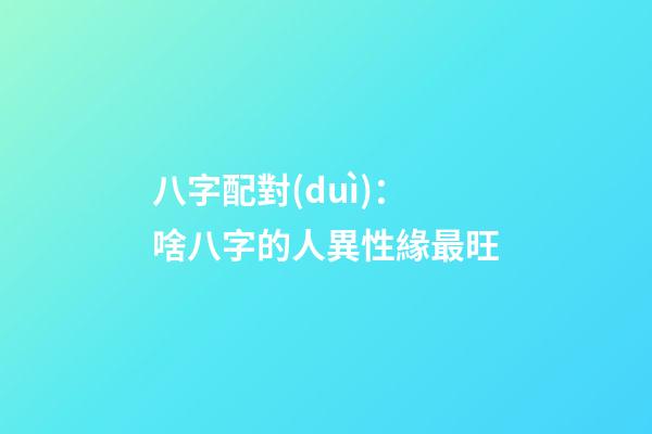八字配對(duì)：啥八字的人異性緣最旺