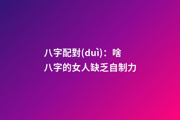 八字配對(duì)：啥八字的女人缺乏自制力
