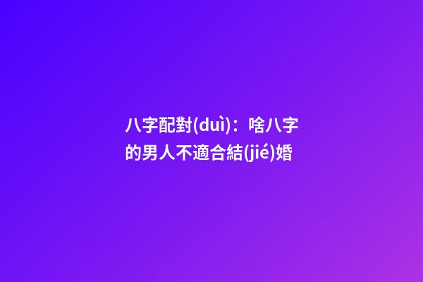 八字配對(duì)：啥八字的男人不適合結(jié)婚