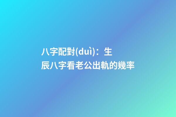 八字配對(duì)：生辰八字看老公出軌的幾率