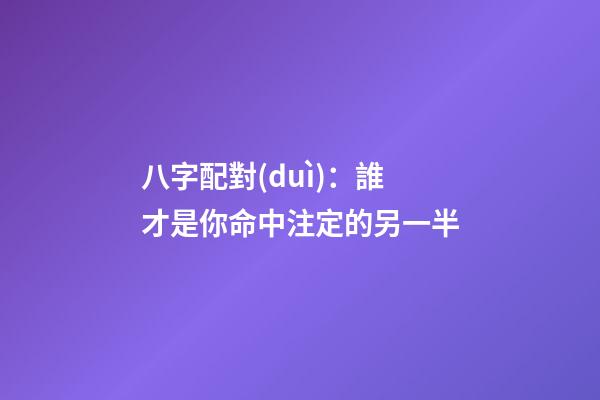 八字配對(duì)：誰才是你命中注定的另一半