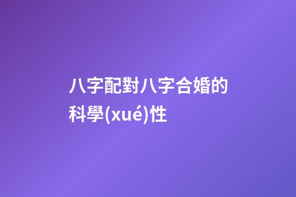 八字配對八字合婚的科學(xué)性