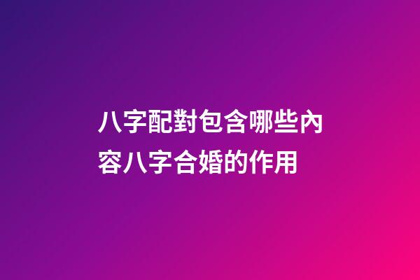 八字配對包含哪些內容?八字合婚的作用?